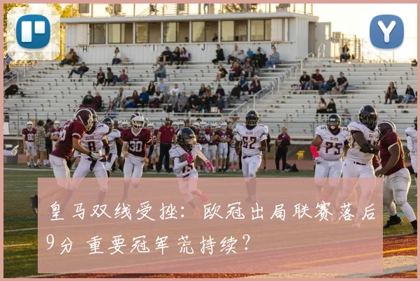 皇马双线受挫：欧冠出局联赛落后9分 重要冠军荒持续？
