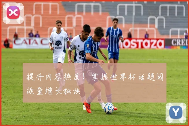 提升内容热度！掌握世界杯话题阅读量增长秘诀
