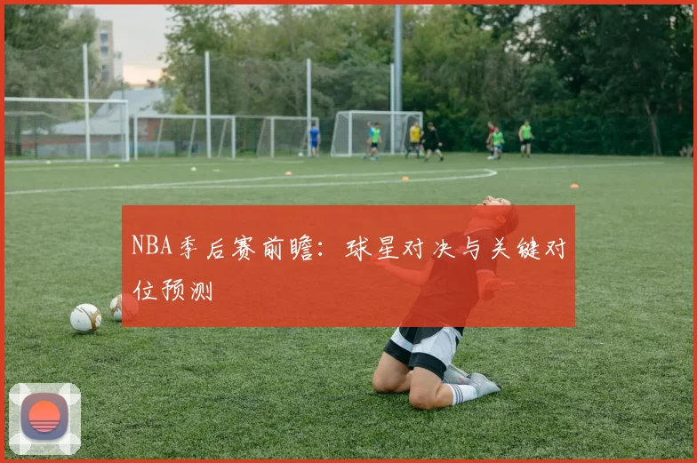 NBA季后赛前瞻:球星对决与关键对位预测