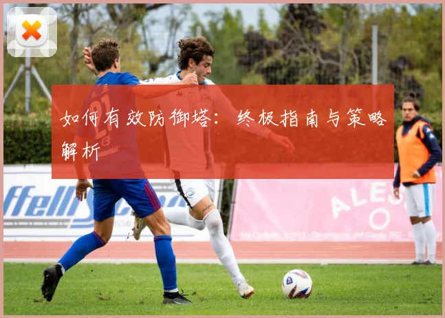 如何有效防御塔：终极指南与策略解析