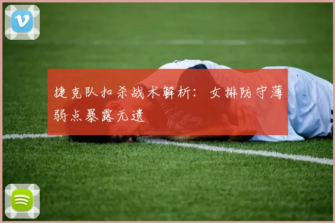 捷克队扣杀战术解析:女排防守薄弱点暴露无遗
