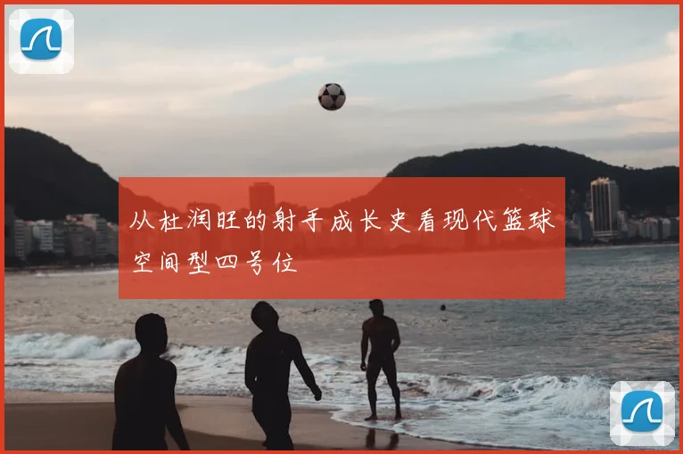 从杜润旺的射手成长史看现代篮球空间型四号位