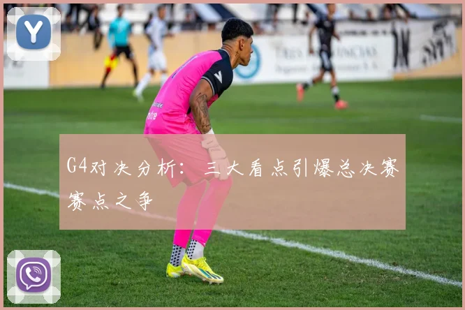 G4对决分析:三大看点引爆总决赛赛点之争