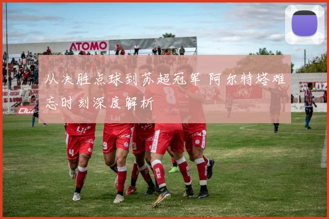 从决胜点球到苏超冠军 阿尔特塔难忘时刻深度解析