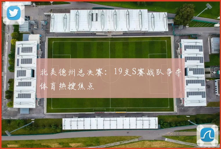 北美德州总决赛：19支S赛战队争夺体育热搜焦点