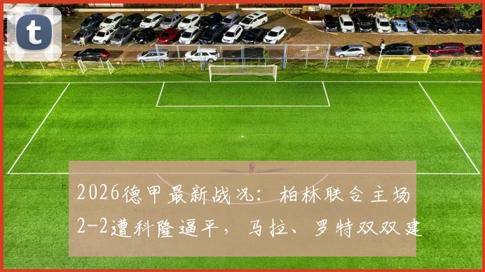 2026德甲最新战况：柏林联合主场2-2遭科隆逼平，马拉、罗特双双建功进球回放