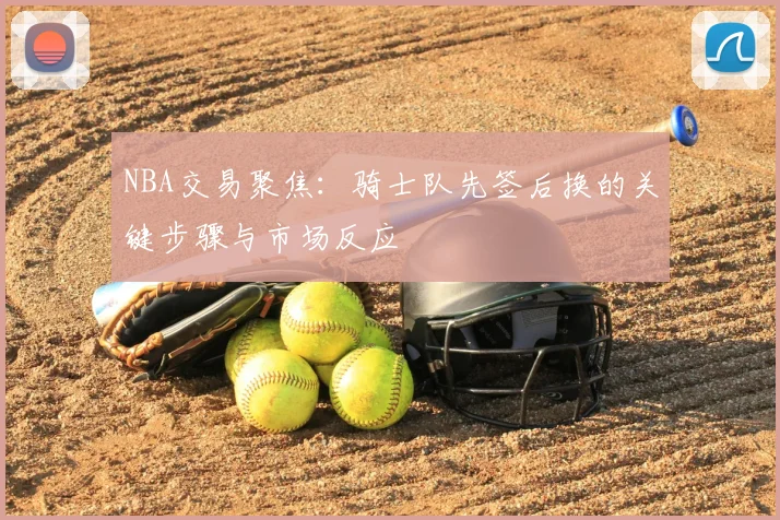NBA交易聚焦:骑士队先签后换的关键步骤与市场反应