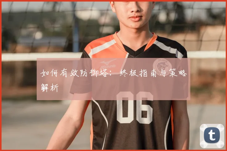 如何有效防御塔：终极指南与策略解析