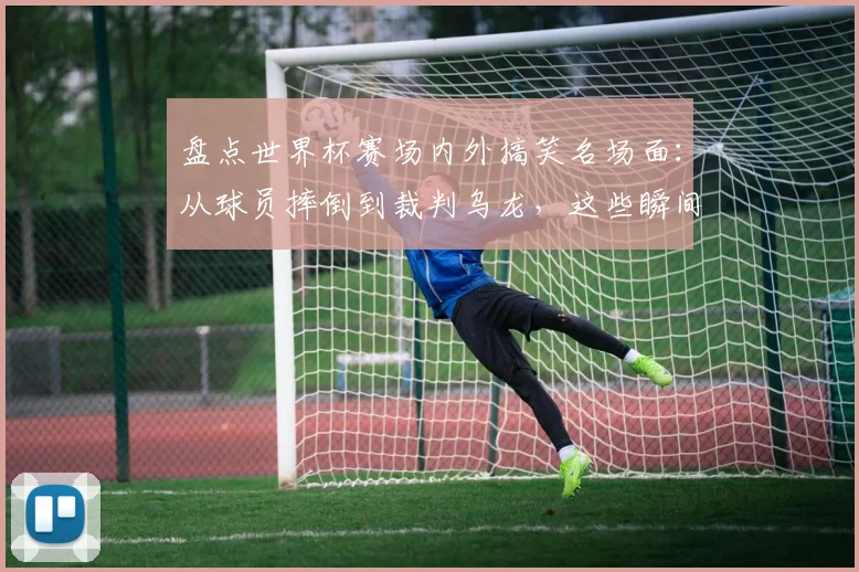 盘点世界杯赛场内外搞笑名场面:从球员摔倒到裁判乌龙,这些瞬间你记得几个?