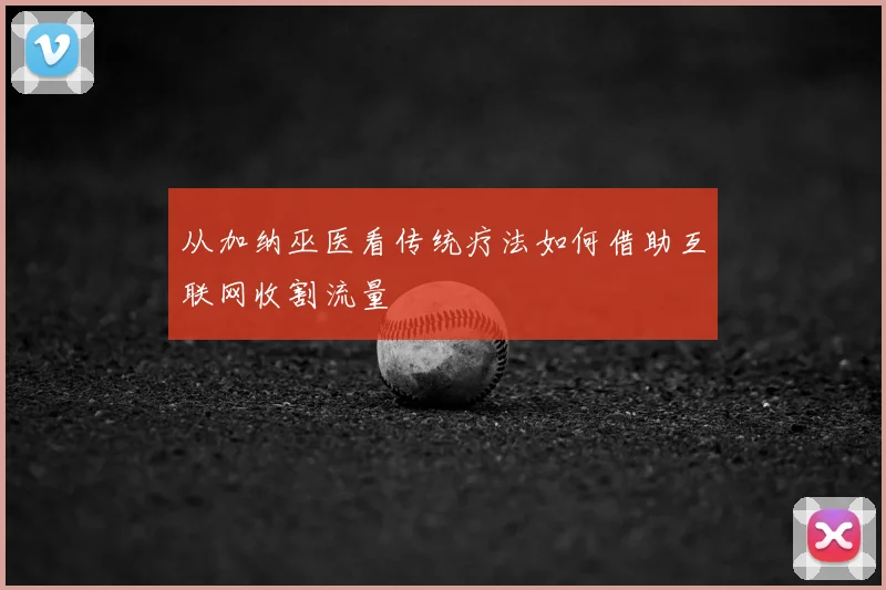 从加纳巫医看传统疗法如何借助互联网收割流量