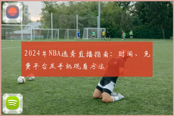 2024年NBA选秀直播指南：时间、免费平台及手机观看方法