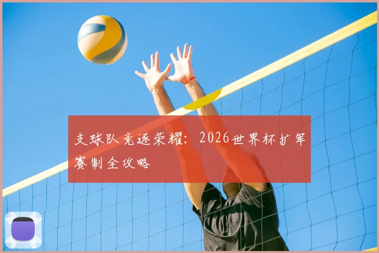支球队竞逐荣耀:2026世界杯扩军赛制全攻略
