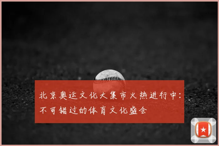 北京奥运文化大集市火热进行中:不可错过的体育文化盛会