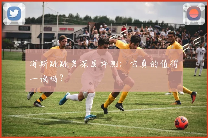 海斯跳跳男深度评测:它真的值得一试吗?