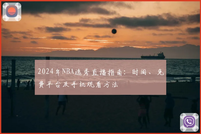 2024年NBA选秀直播指南：时间、免费平台及手机观看方法
