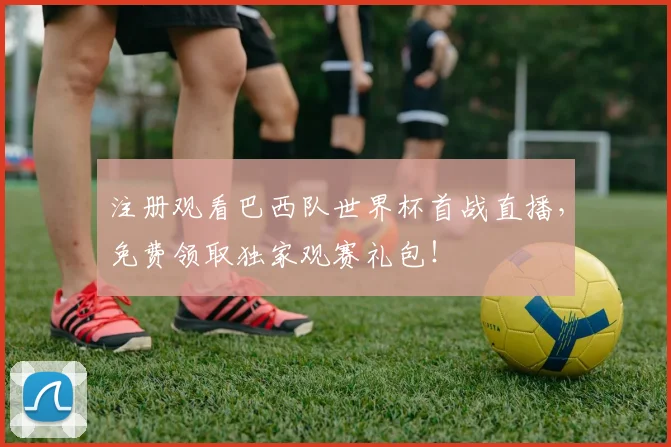注册观看巴西队世界杯首战直播，免费领取独家观赛礼包！