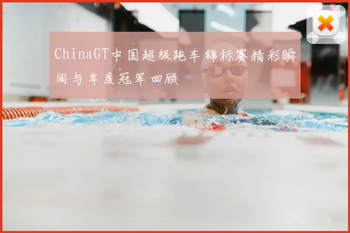 ChinaGT中国超级跑车锦标赛精彩瞬间与年度冠军回顾