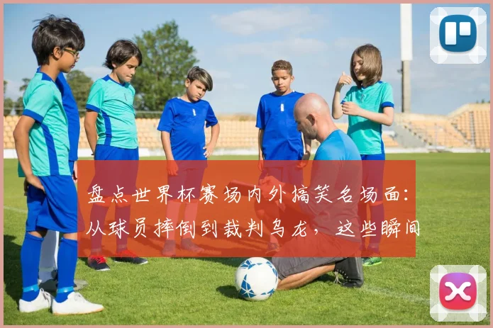 盘点世界杯赛场内外搞笑名场面：从球员摔倒到裁判乌龙，这些瞬间你记得几个？