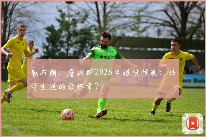 勒布朗·詹姆斯2026年退役预测:传奇生涯的最终章?