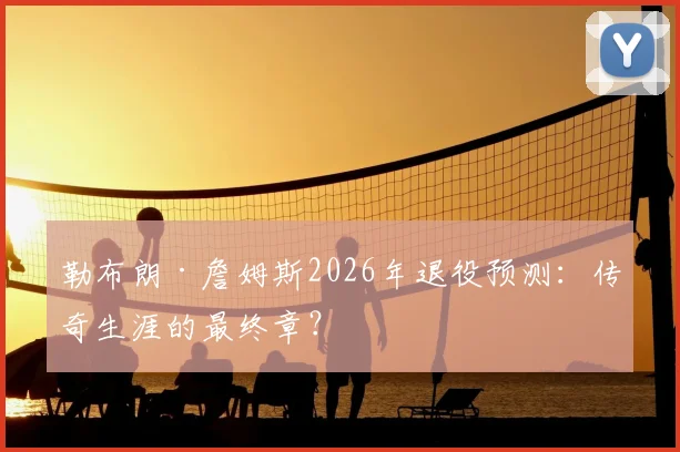 勒布朗·詹姆斯2026年退役预测：传奇生涯的最终章？