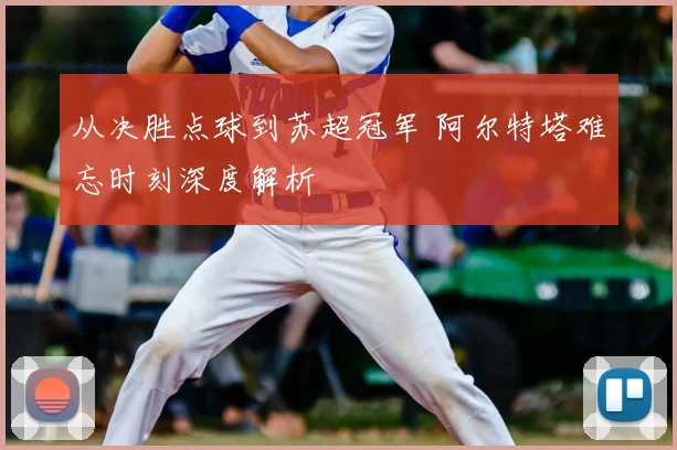 从决胜点球到苏超冠军 阿尔特塔难忘时刻深度解析