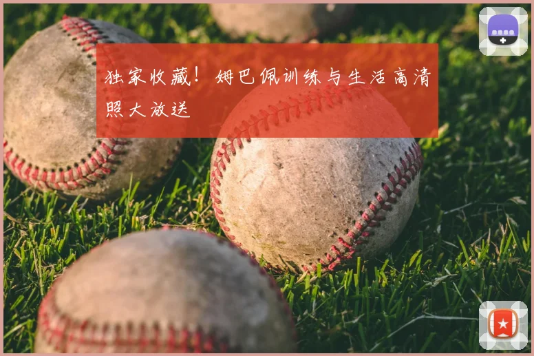 独家收藏!姆巴佩训练与生活高清照大放送