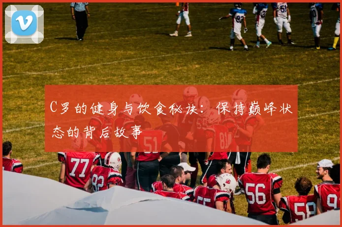 C罗的健身与饮食秘诀：保持巅峰状态的背后故事
