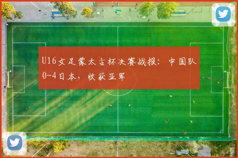 U16女足蒙太古杯决赛战报：中国队0-4日本，收获亚军