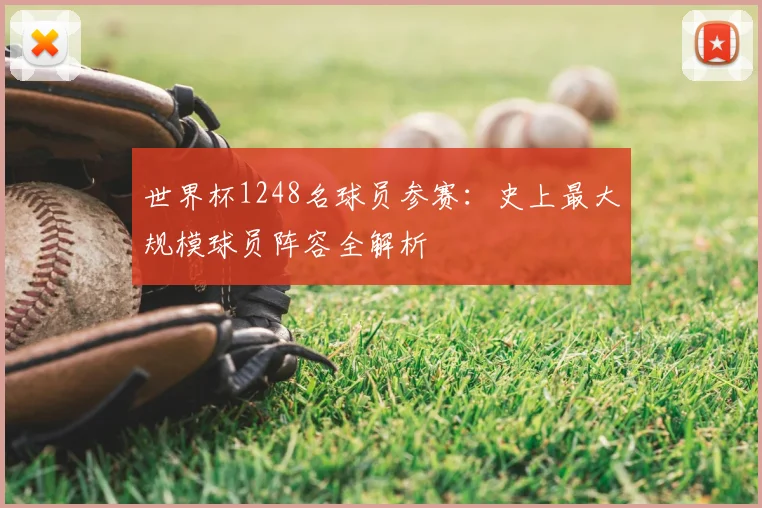 世界杯1248名球员参赛:史上最大规模球员阵容全解析