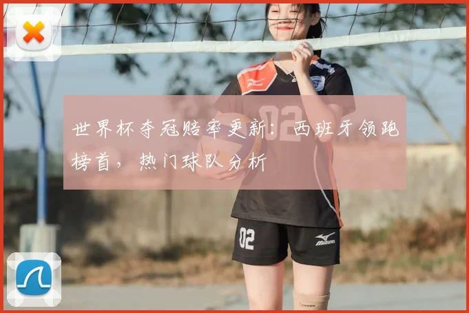 世界杯夺冠赔率更新:西班牙领跑榜首,热门球队分析