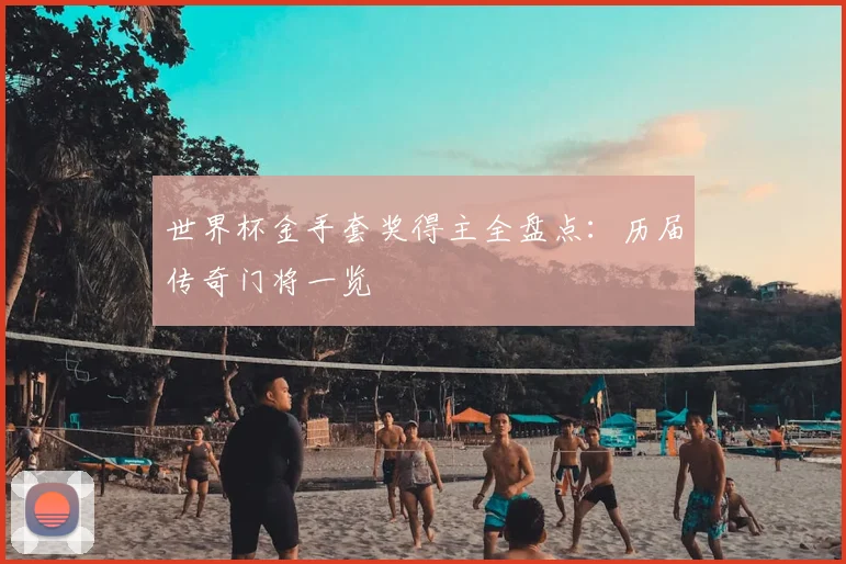 世界杯金手套奖得主全盘点：历届传奇门将一览