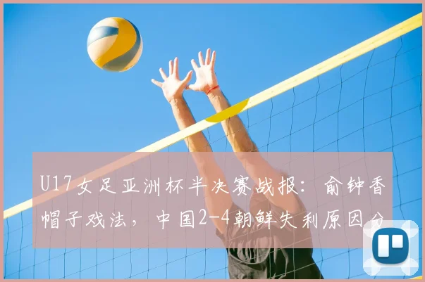 U17女足亚洲杯半决赛战报：俞钟香帽子戏法，中国2-4朝鲜失利原因分析