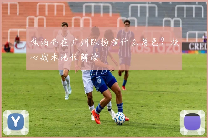 焦泊乔在广州队扮演什么角色？核心战术地位解读