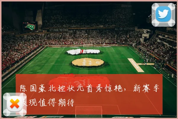 陈国豪北控状元首秀惊艳，新赛季表现值得期待