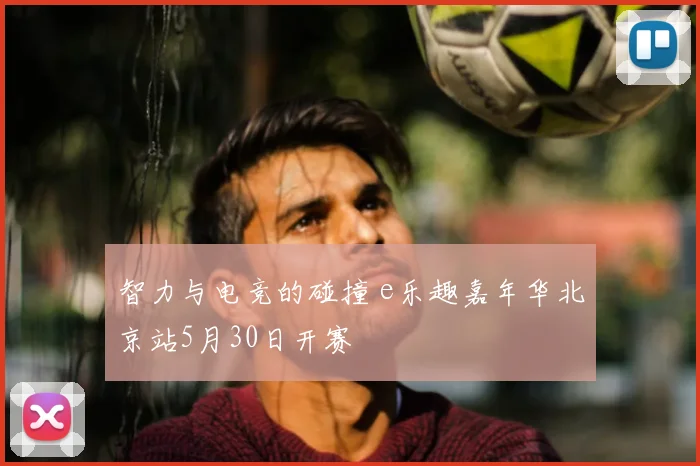 智力与电竞的碰撞 e乐趣嘉年华北京站5月30日开赛