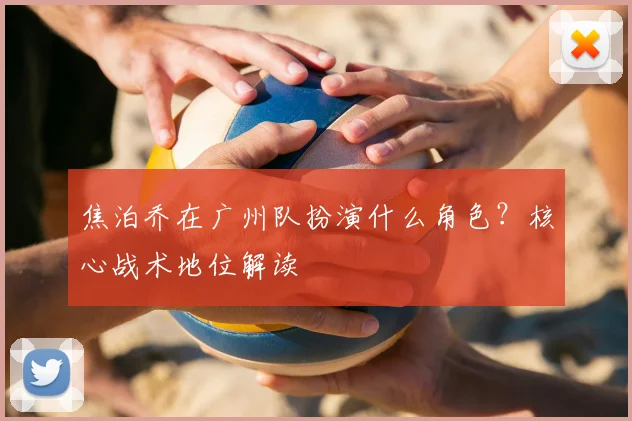 焦泊乔在广州队扮演什么角色？核心战术地位解读