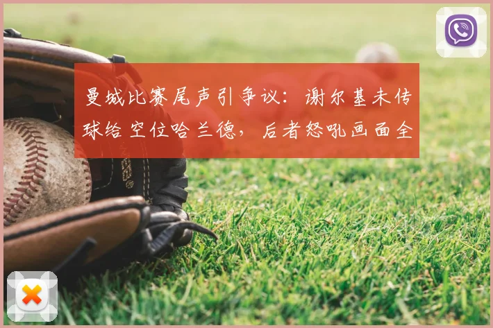 曼城比赛尾声引争议：谢尔基未传球给空位哈兰德，后者怒吼画面全解析