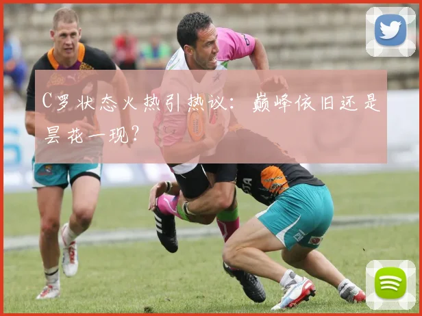 C罗状态火热引热议：巅峰依旧还是昙花一现？