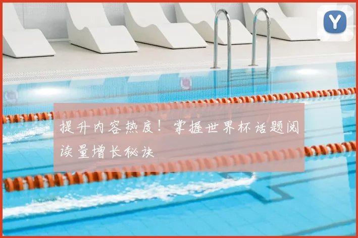 提升内容热度！掌握世界杯话题阅读量增长秘诀