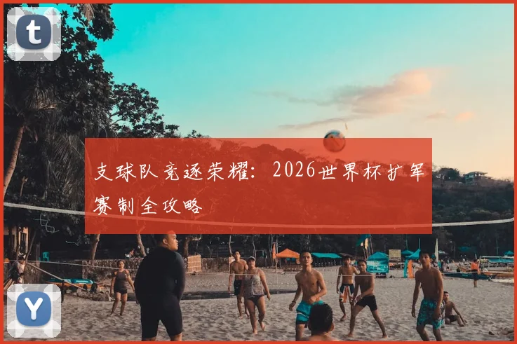 支球队竞逐荣耀:2026世界杯扩军赛制全攻略