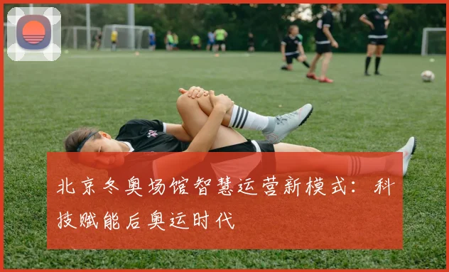 北京冬奥场馆智慧运营新模式:科技赋能后奥运时代