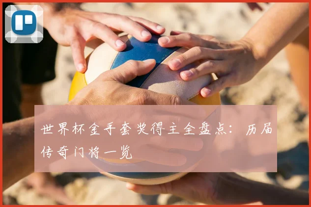 世界杯金手套奖得主全盘点：历届传奇门将一览