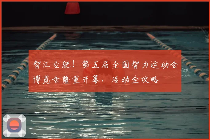 智汇合肥！第五届全国智力运动会博览会隆重开幕，活动全攻略