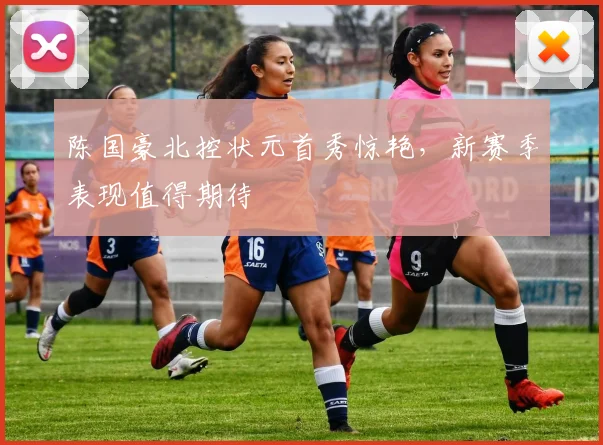 陈国豪北控状元首秀惊艳，新赛季表现值得期待