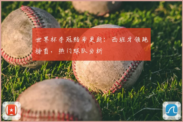 世界杯夺冠赔率更新:西班牙领跑榜首,热门球队分析