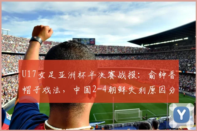 U17女足亚洲杯半决赛战报:俞钟香帽子戏法,中国2-4朝鲜失利原因分析