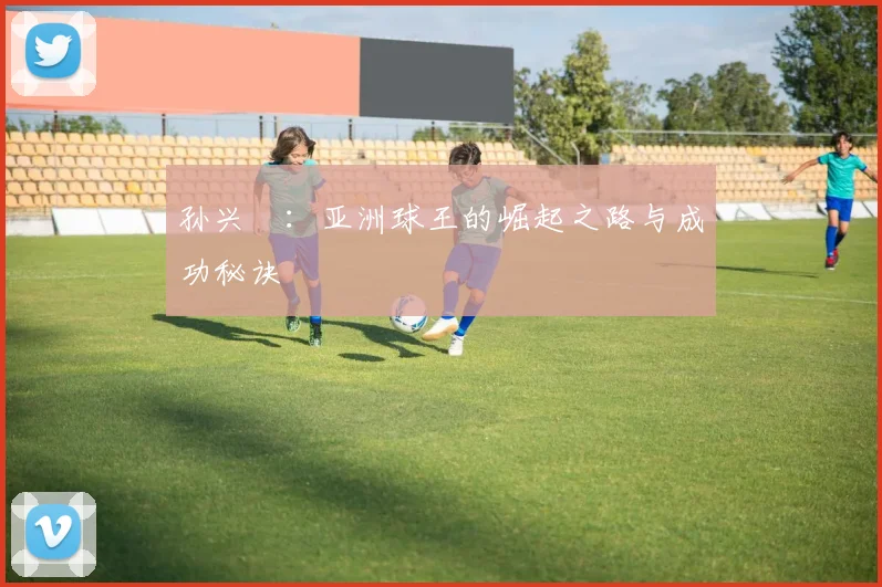 孙兴慜：亚洲球王的崛起之路与成功秘诀