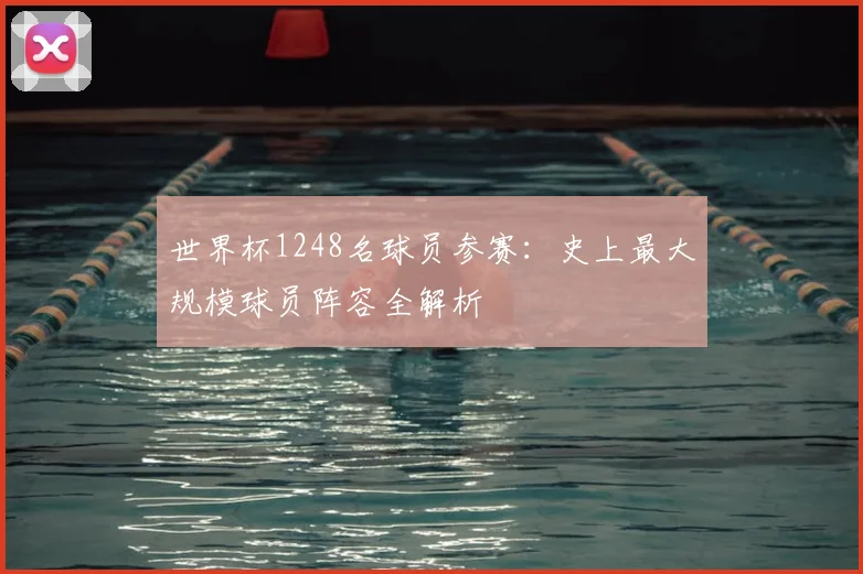 世界杯1248名球员参赛:史上最大规模球员阵容全解析